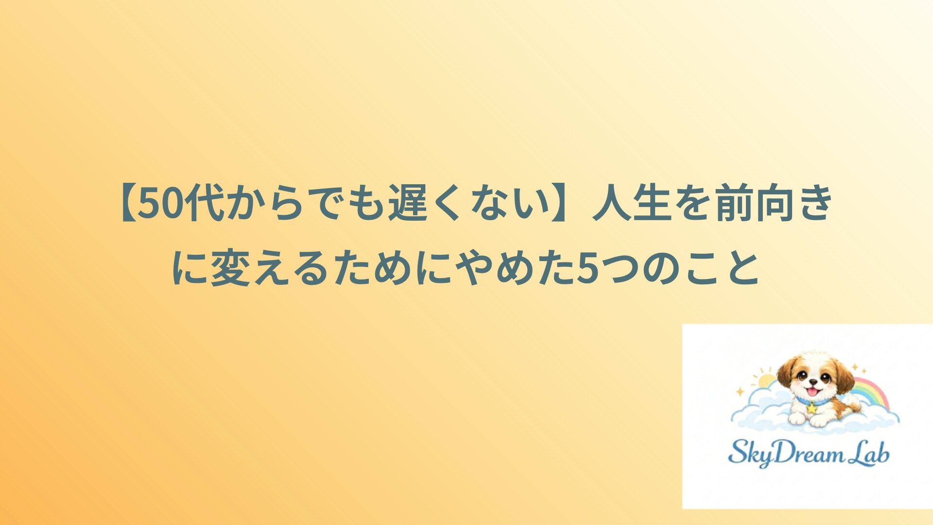 【50代からでも遅くない】人生を前向きに変えるためにやめた5つのこと
