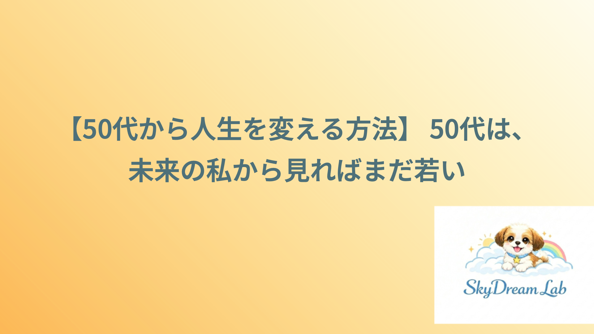【50代から人生を変える方法】 50代は、未来の私から見ればまだ若い