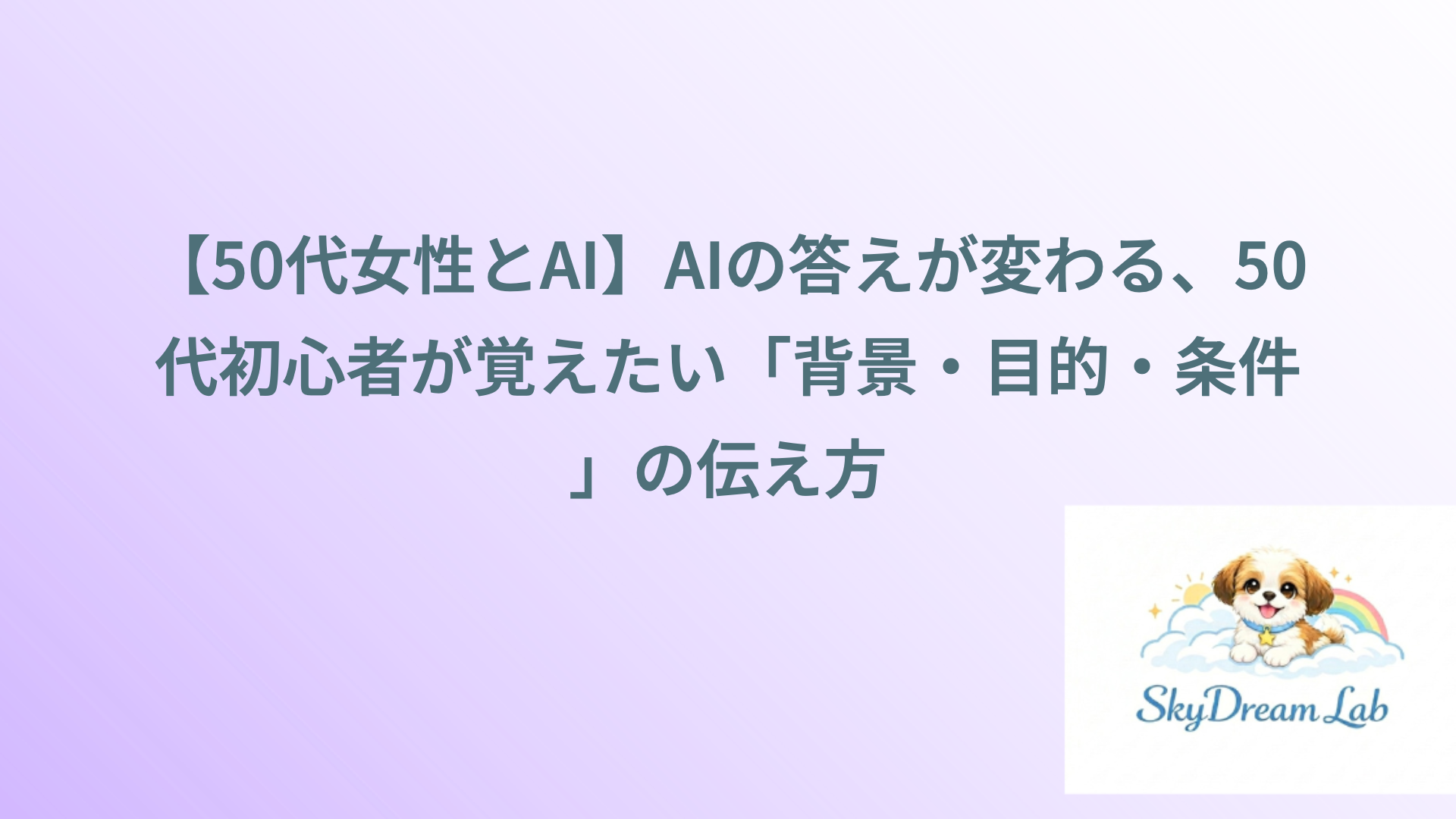 【50代女性とAI】AIの答えが変わる、50代初心者が覚えたい「背景・目的・条件」の伝え方